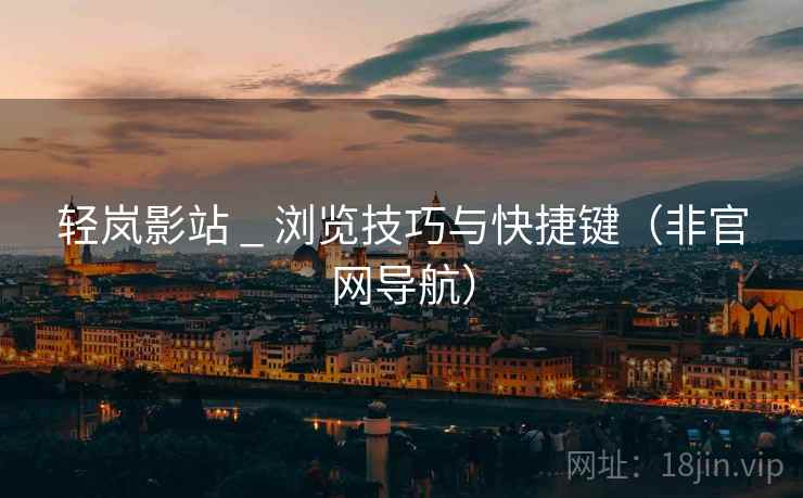 轻岚影站 _ 浏览技巧与快捷键(非官网导航) 轻岚影站 _ 浏览技巧与快捷键(非官网导航)