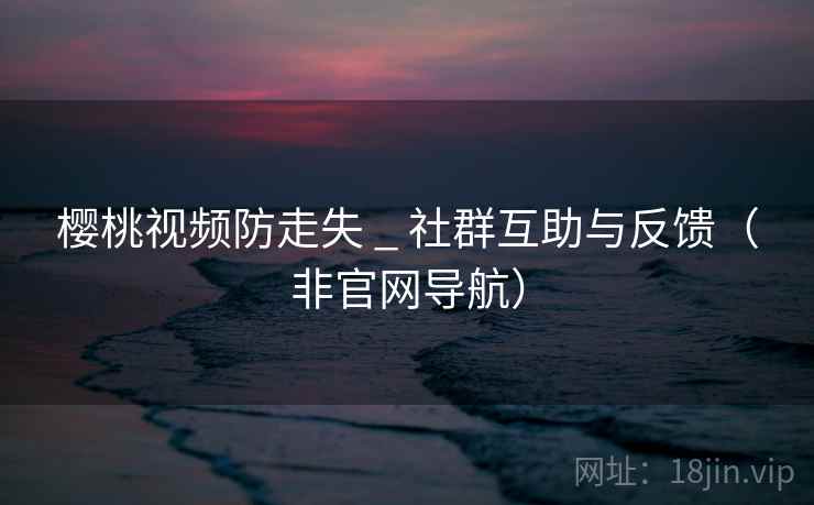樱桃视频防走失 _ 社群互助与反馈（非官网导航）