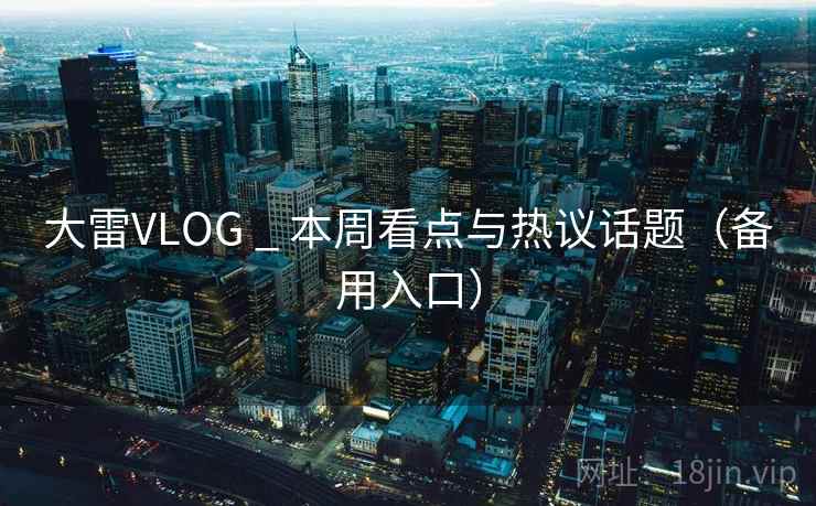 大雷VLOG _ 本周看点与热议话题(备用入口) 大雷VLOG _ 本周看点与热议话题(备用入口)