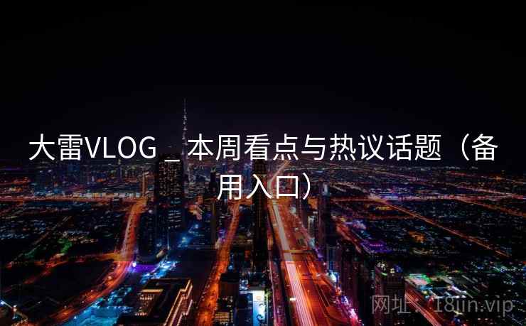 大雷VLOG _ 本周看点与热议话题(备用入口) 大雷VLOG _ 本周看点与热议话题(备用入口)