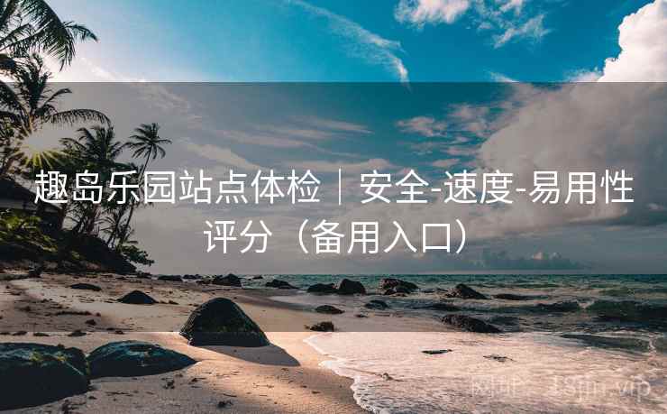 趣岛乐园站点体检|安全-速度-易用性评分(备用入口) 趣岛乐园站点体检|安全-速度-易用性评分(备用入口)