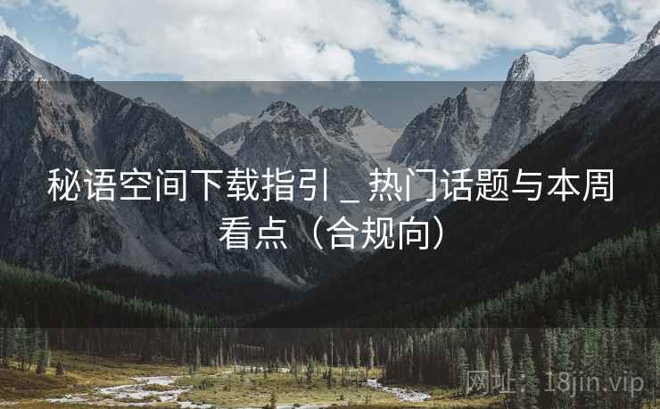 秘语空间下载指引 _ 热门话题与本周看点(合规向) 秘语空间下载指引 _ 热门话题与本周看点(合规向)