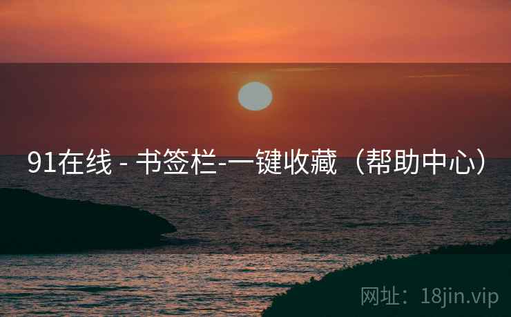 91在线 - 书签栏-一键收藏(帮助中心) 91在线 - 书签栏-一键收藏(帮助中心)