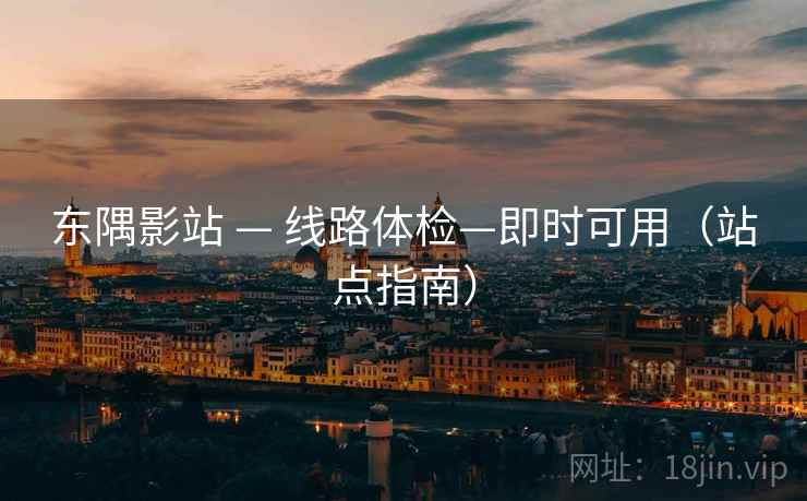 东隅影站 — 线路体检—即时可用(站点指南)
