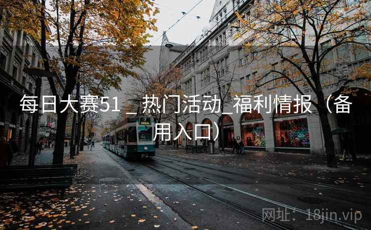每日大赛51 _ 热门活动_福利情报(备用入口) 每日大赛51 _ 热门活动_福利情报(备用入口)