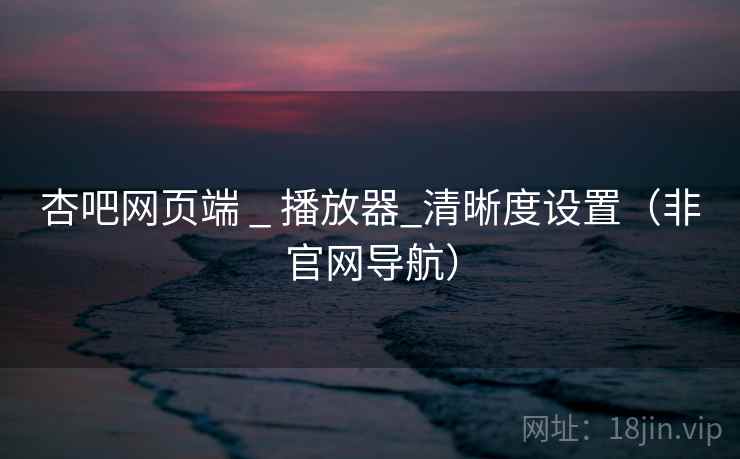 杏吧网页端 _ 播放器_清晰度设置(非官网导航)