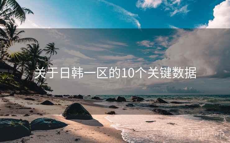 关于日韩一区的10个关键数据 关于日韩一区的10个关键数据