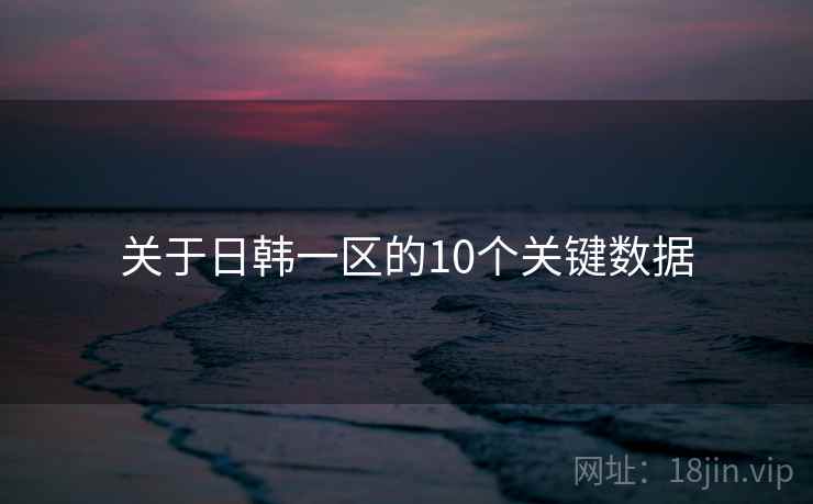 关于日韩一区的10个关键数据 关于日韩一区的10个关键数据