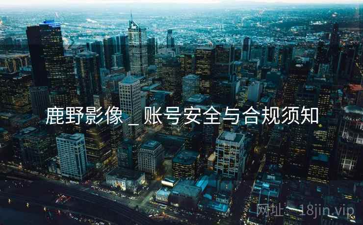 鹿野影像 _ 账号安全与合规须知