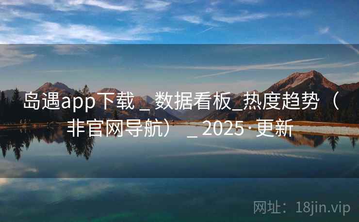 岛遇app下载 _ 数据看板_热度趋势(非官网导航) _ 2025·更新