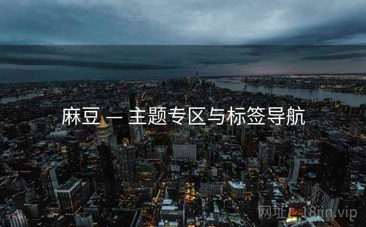 麻豆 — 主题专区与标签导航 麻豆 — 主题专区与标签导航