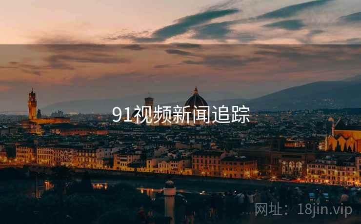 91视频新闻追踪 91视频新闻追踪