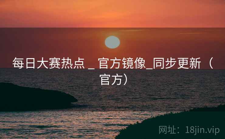 每日大赛热点 _ 官方镜像_同步更新(官方) 每日大赛热点 _ 官方镜像_同步更新(官方)