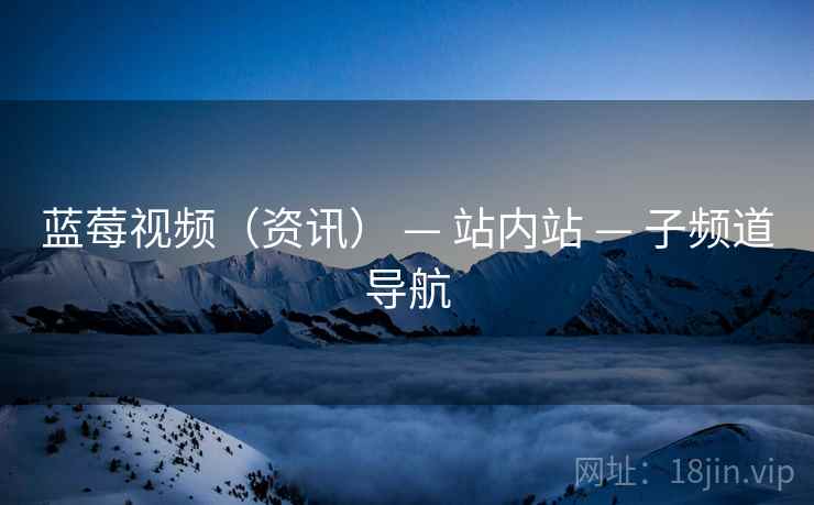 蓝莓视频(资讯) — 站内站 — 子频道导航 蓝莓视频(资讯) — 站内站 — 子频道导航