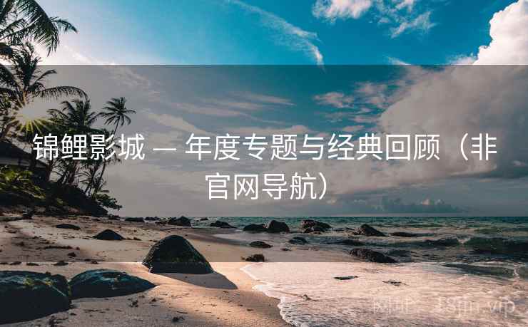 锦鲤影城 — 年度专题与经典回顾(非官网导航) 锦鲤影城 — 年度专题与经典回顾(非官网导航)