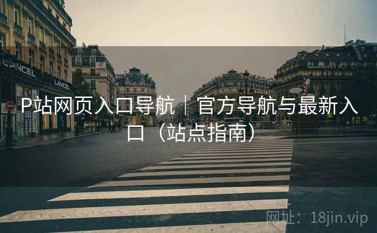 P站网页入口导航|官方导航与最新入口(站点指南) P站网页入口导航|官方导航与最新入口(站点指南)