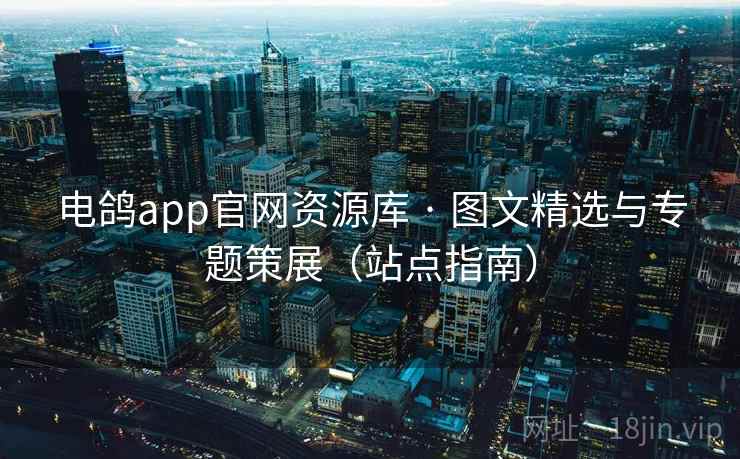 电鸽app官网资源库 · 图文精选与专题策展(站点指南) 电鸽app官网资源库 · 图文精选与专题策展(站点指南)
