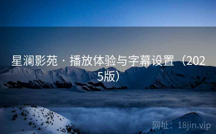 星澜影苑 · 播放体验与字幕设置(2025版) 星澜影苑 · 播放体验与字幕设置(2025版)