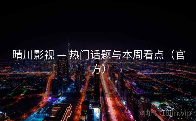 晴川影视 — 热门话题与本周看点(官方) 晴川影视 — 热门话题与本周看点(官方)