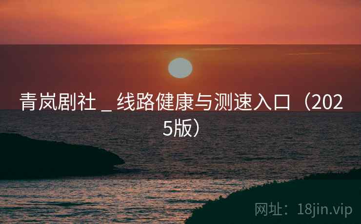 青岚剧社 _ 线路健康与测速入口(2025版)