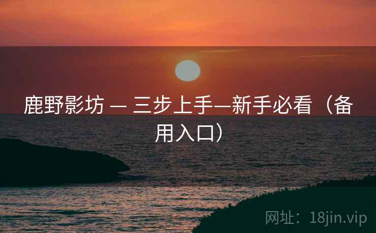 鹿野影坊 — 三步上手—新手必看(备用入口) 鹿野影坊 — 三步上手—新手必看(备用入口)