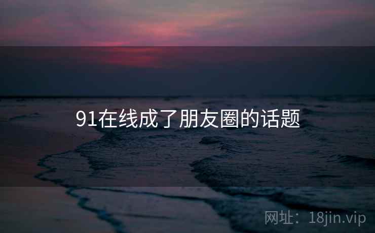 91在线成了朋友圈的话题