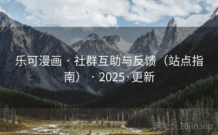 乐可漫画 · 社群互助与反馈(站点指南) · 2025·更新 乐可漫画 · 社群互助与反馈(站点指南) · 2025·更新