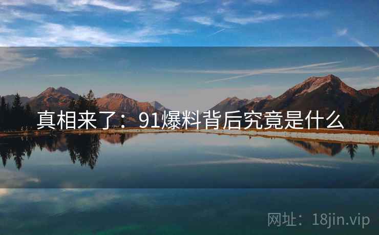 真相来了:91爆料背后究竟是什么 真相来了:91爆料背后究竟是什么
