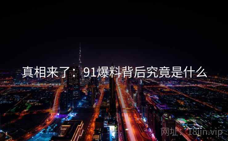 真相来了:91爆料背后究竟是什么