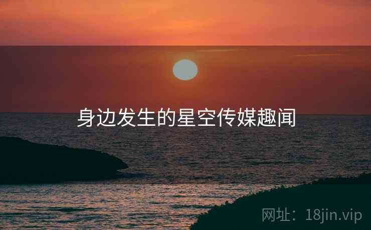 身边发生的星空传媒趣闻 身边发生的星空传媒趣闻