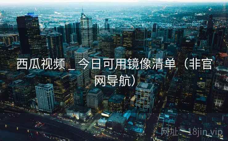 西瓜视频 _ 今日可用镜像清单（非官网导航）