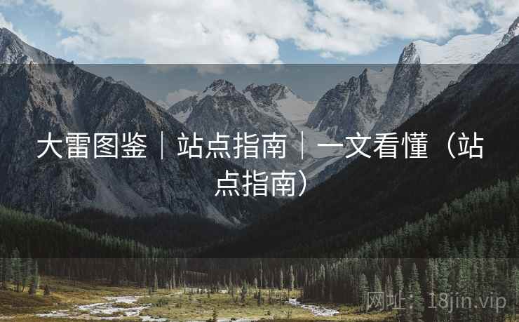 大雷图鉴|站点指南|一文看懂(站点指南) 大雷图鉴|站点指南|一文看懂(站点指南)