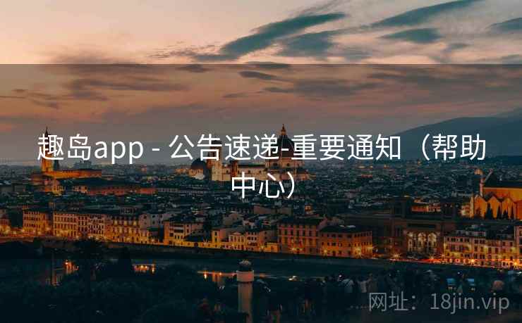 趣岛app - 公告速递-重要通知(帮助中心) 趣岛app - 公告速递-重要通知(帮助中心)