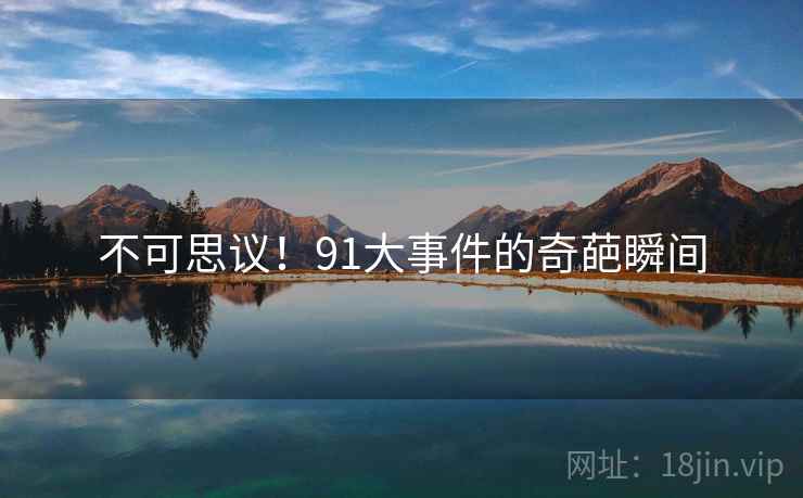 不可思议!91大事件的奇葩瞬间 不可思议!91大事件的奇葩瞬间