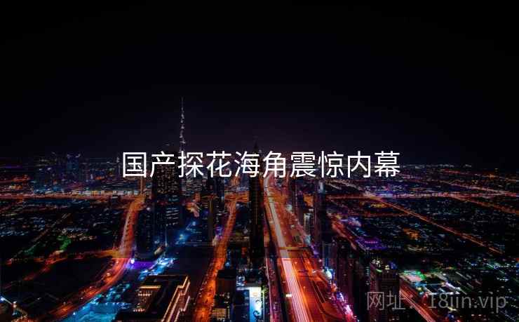 国产探花海角震惊内幕