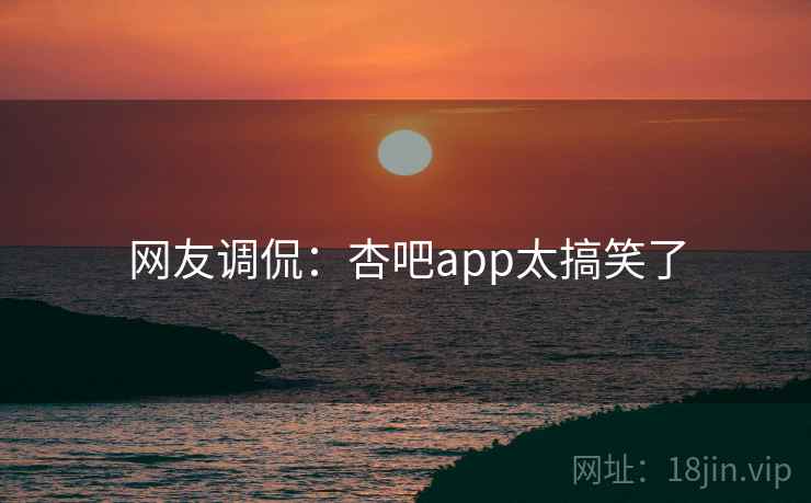 网友调侃:杏吧app太搞笑了