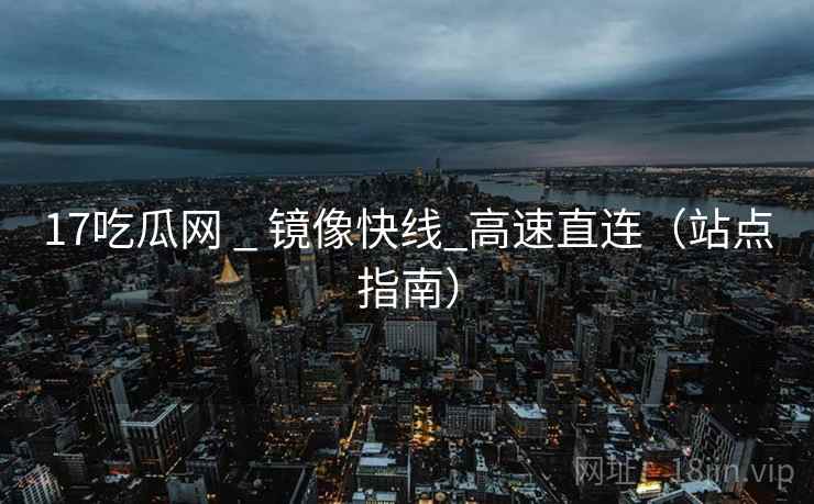 17吃瓜网 _ 镜像快线_高速直连(站点指南) 17吃瓜网 _ 镜像快线_高速直连(站点指南)