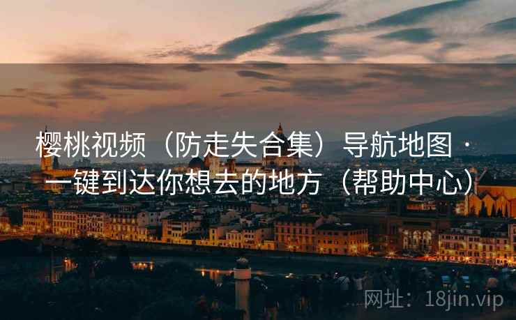 樱桃视频(防走失合集)导航地图 · 一键到达你想去的地方(帮助中心) 樱桃视频(防走失合集)导航地图 · 一键到达你想去的地方(帮助中心)