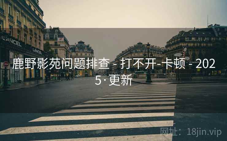 鹿野影苑问题排查 - 打不开-卡顿 - 2025·更新 鹿野影苑问题排查 - 打不开-卡顿 - 2025·更新