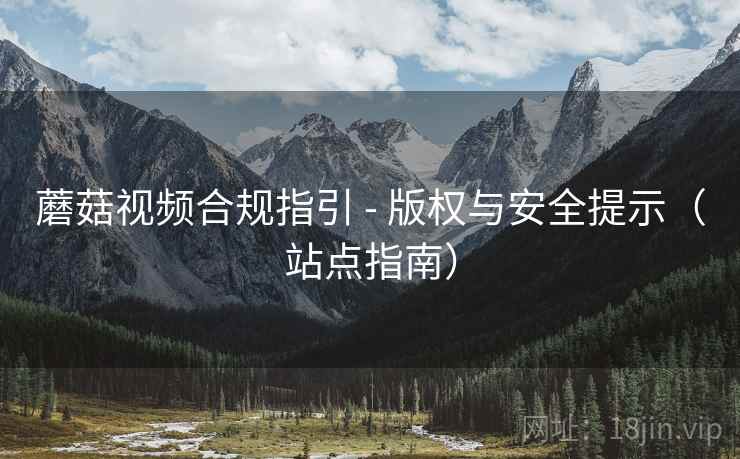 蘑菇视频合规指引 - 版权与安全提示(站点指南) 蘑菇视频合规指引 - 版权与安全提示(站点指南)