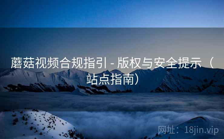 蘑菇视频合规指引 - 版权与安全提示(站点指南) 蘑菇视频合规指引 - 版权与安全提示(站点指南)