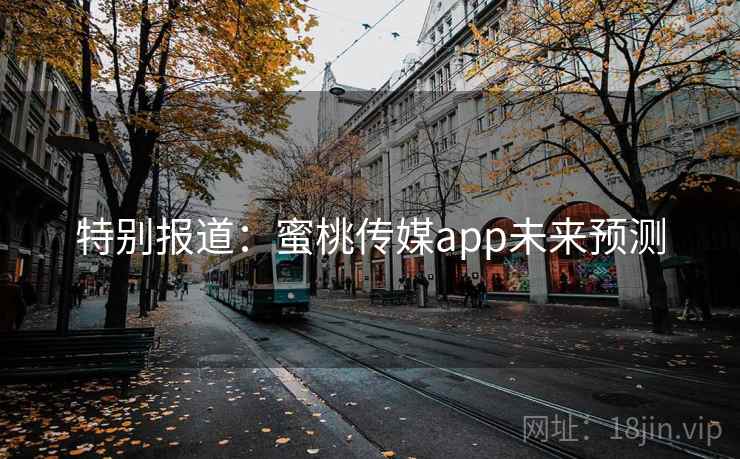 特别报道:蜜桃传媒app未来预测 特别报道:蜜桃传媒app未来预测