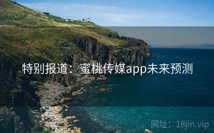 特别报道:蜜桃传媒app未来预测 特别报道:蜜桃传媒app未来预测