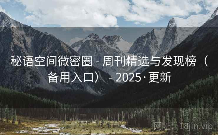 秘语空间微密圈 - 周刊精选与发现榜(备用入口) - 2025·更新 秘语空间微密圈 - 周刊精选与发现榜(备用入口) - 2025·更新
