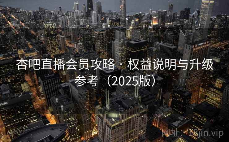 杏吧直播会员攻略 · 权益说明与升级参考（2025版）