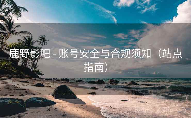 鹿野影吧 - 账号安全与合规须知(站点指南) 鹿野影吧 - 账号安全与合规须知(站点指南)
